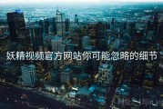 妖精视频官方网站你可能忽略的细节