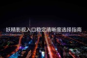 妖精影视入口稳定清晰度选择指南