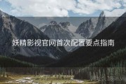 妖精影视官网首次配置要点指南