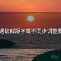 岛遇破解版字幕不同步调整要点
