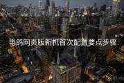电鸽网页版新机首次配置要点步骤