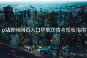 p站视频网页入口导航优势与短板指南