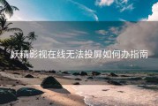 妖精影视在线无法投屏如何办指南