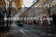 神马影院我不卡打不开怎么办实操