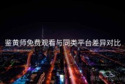 鉴黄师免费观看与同类平台差异对比