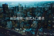 丝瓜视频一站式入门要点