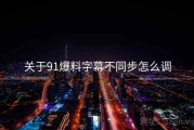 关于91爆料字幕不同步怎么调