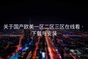 关于国产欧美一区二区三区在线看 · 下载与安装