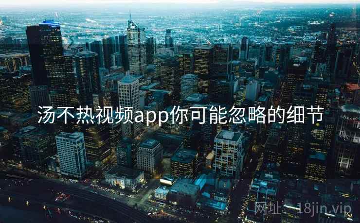 汤不热视频app你可能忽略的细节