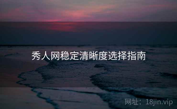 秀人网稳定清晰度选择指南