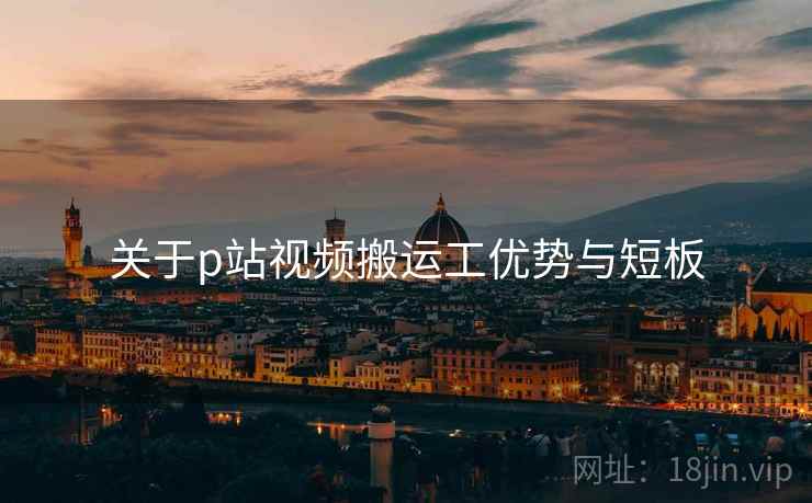 关于p站视频搬运工优势与短板