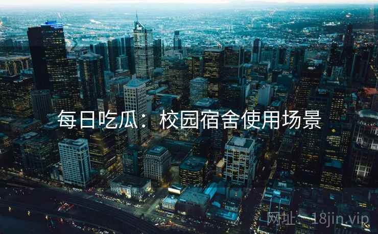 每日吃瓜：校园宿舍使用场景