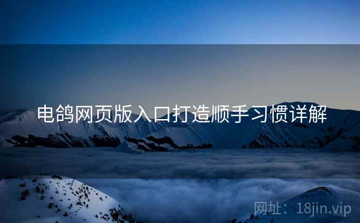 电鸽网页版入口打造顺手习惯详解