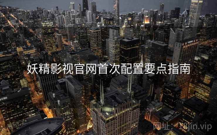 妖精影视官网首次配置要点指南