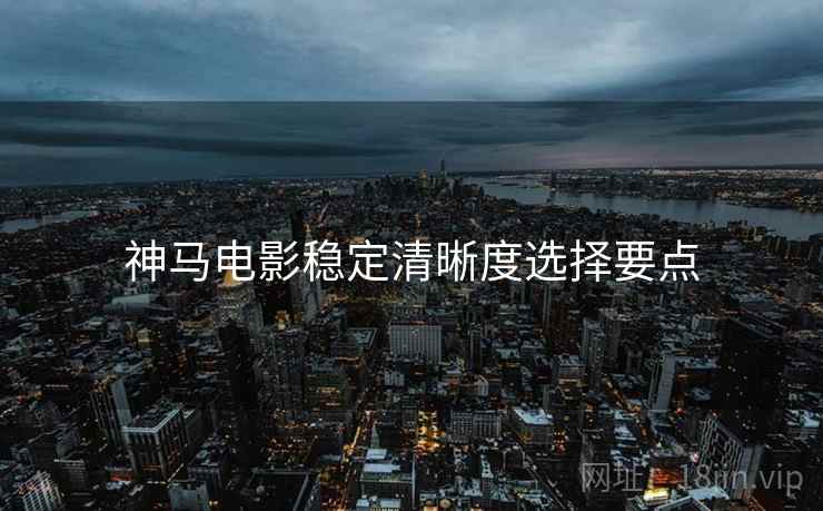 神马电影稳定清晰度选择要点