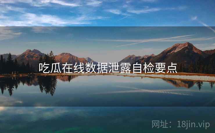 吃瓜在线数据泄露自检要点