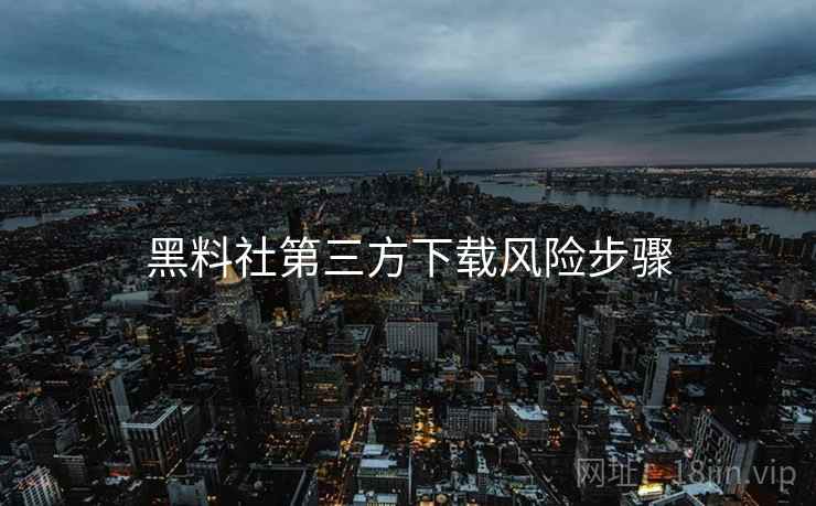 黑料社第三方下载风险步骤