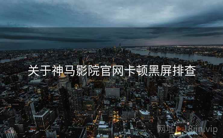 关于神马影院官网卡顿黑屏排查
