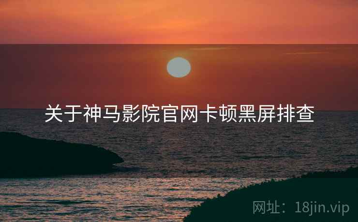关于神马影院官网卡顿黑屏排查