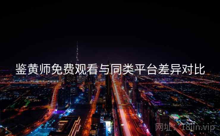 鉴黄师免费观看与同类平台差异对比