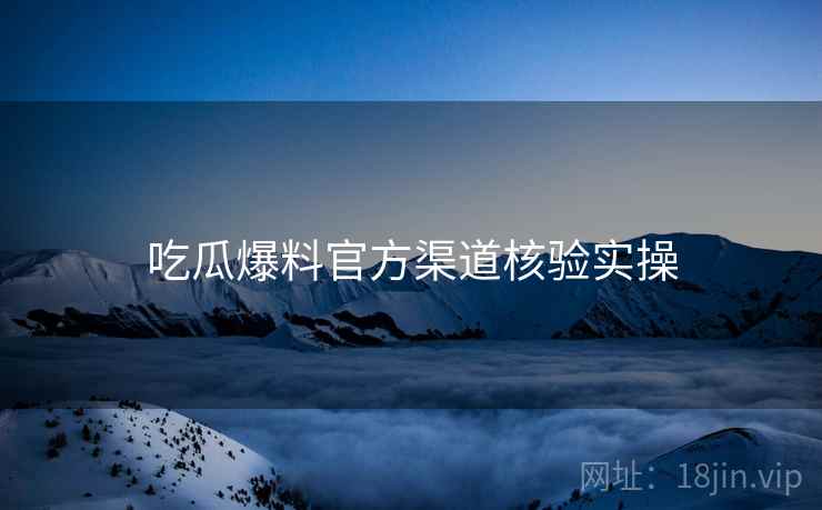 吃瓜爆料官方渠道核验实操
