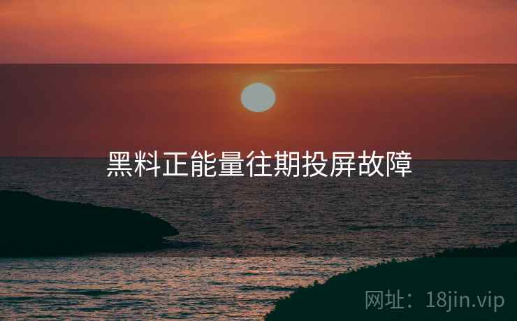 黑料正能量往期投屏故障