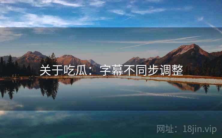 关于吃瓜：字幕不同步调整