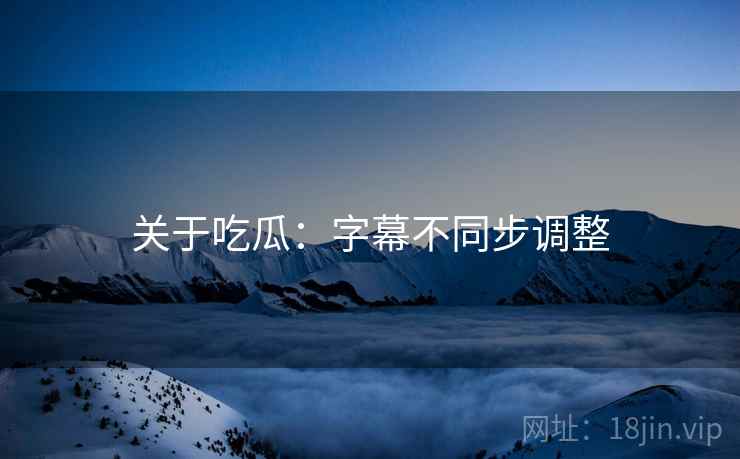 关于吃瓜：字幕不同步调整