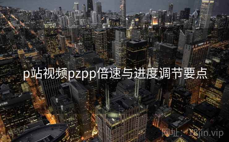 p站视频pzpp倍速与进度调节要点