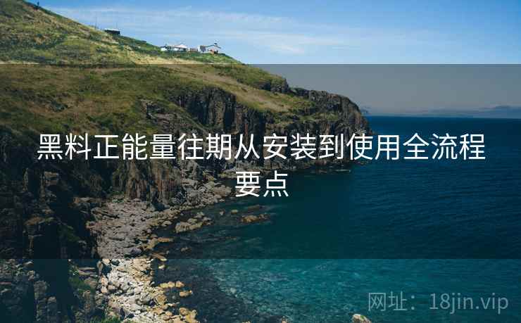 黑料正能量往期从安装到使用全流程要点