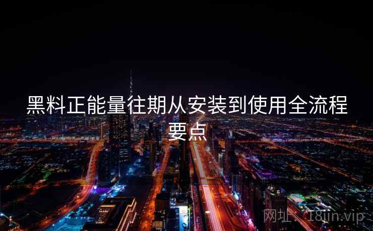 黑料正能量往期从安装到使用全流程要点