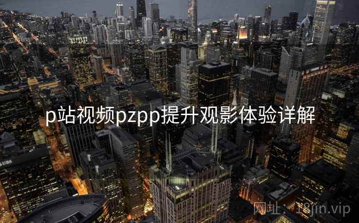 p站视频pzpp提升观影体验详解