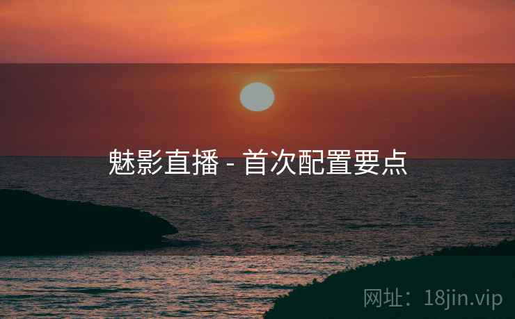 魅影直播 - 首次配置要点