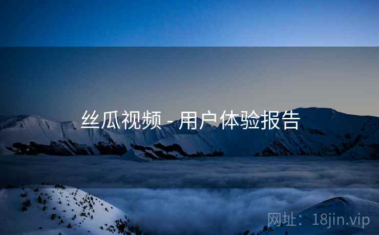 丝瓜视频 - 用户体验报告