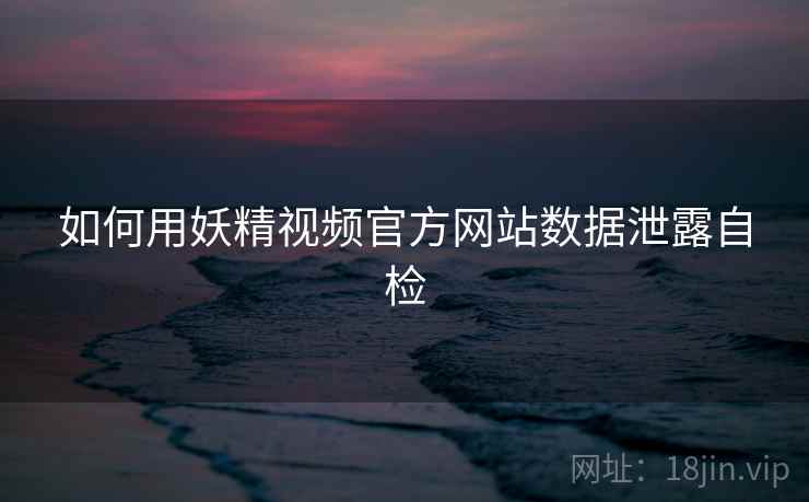 如何用妖精视频官方网站数据泄露自检