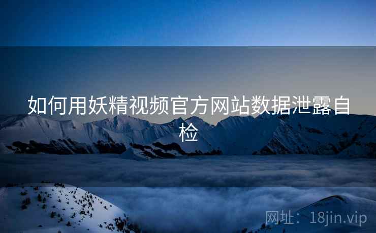 如何用妖精视频官方网站数据泄露自检