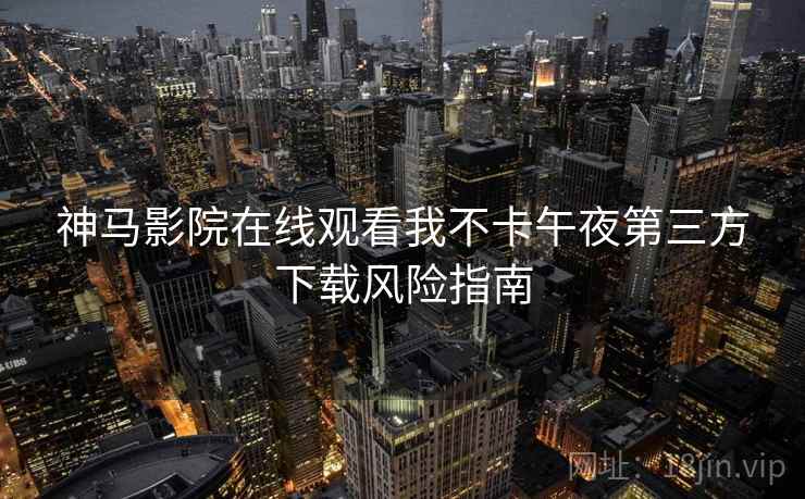 神马影院在线观看我不卡午夜第三方下载风险指南