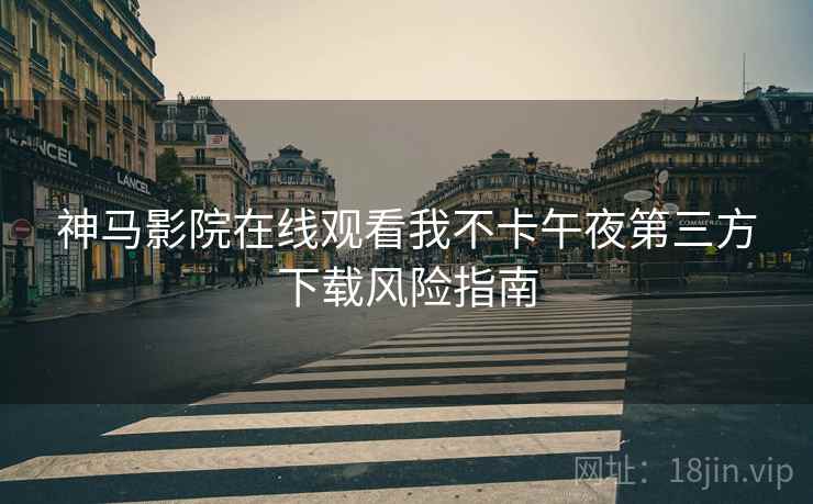 神马影院在线观看我不卡午夜第三方下载风险指南