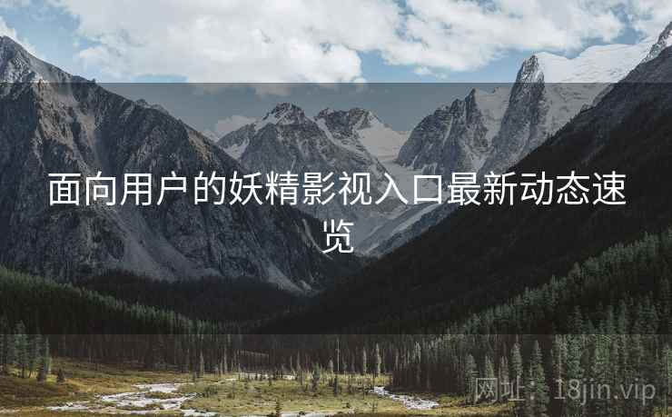 面向用户的妖精影视入口最新动态速览