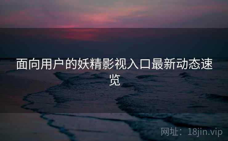 面向用户的妖精影视入口最新动态速览