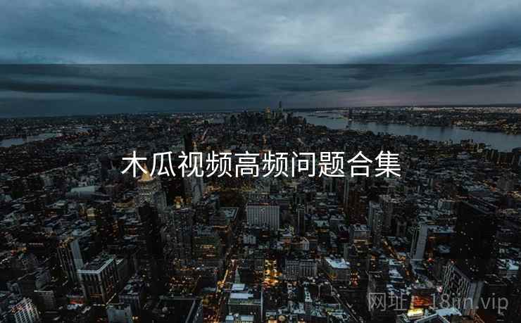 木瓜视频高频问题合集