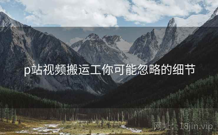 p站视频搬运工你可能忽略的细节
