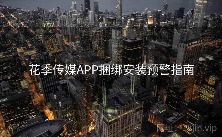花季传媒APP捆绑安装预警指南