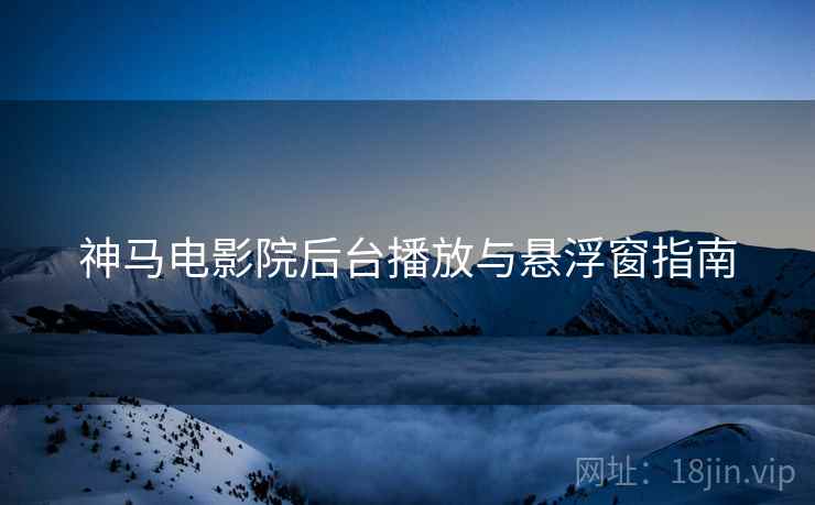 神马电影院后台播放与悬浮窗指南