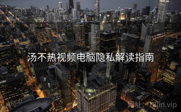 汤不热视频电脑隐私解读指南