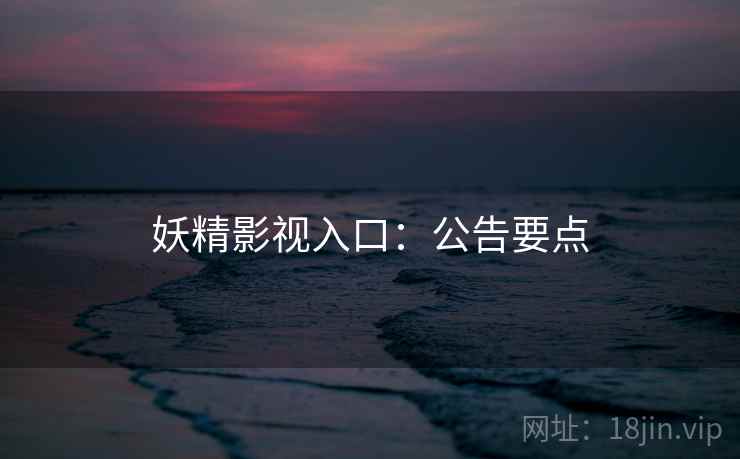 妖精影视入口：公告要点