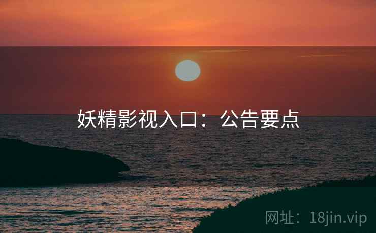 妖精影视入口：公告要点