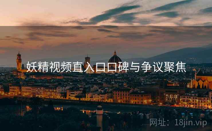 妖精视频直入口口碑与争议聚焦