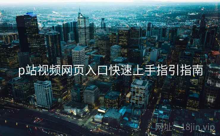 p站视频网页入口快速上手指引指南