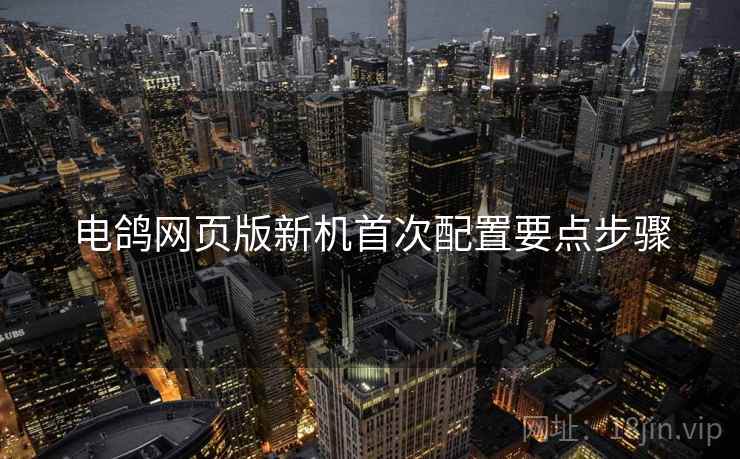 电鸽网页版新机首次配置要点步骤